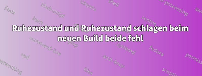 Ruhezustand und Ruhezustand schlagen beim neuen Build beide fehl