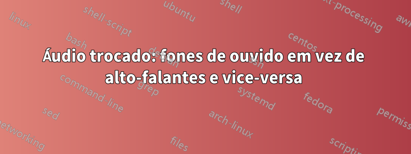 Áudio trocado: fones de ouvido em vez de alto-falantes e vice-versa