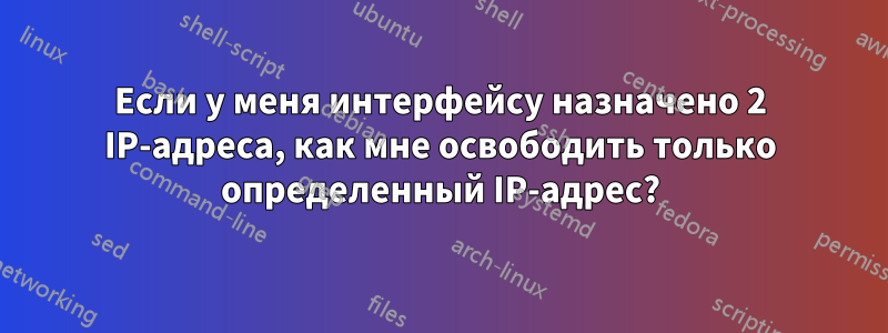 Если у меня интерфейсу назначено 2 IP-адреса, как мне освободить только определенный IP-адрес?