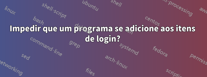 Impedir que um programa se adicione aos itens de login?