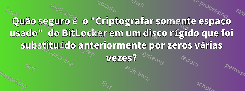 Quão seguro é o "Criptografar somente espaço usado" do BitLocker em um disco rígido que foi substituído anteriormente por zeros várias vezes?