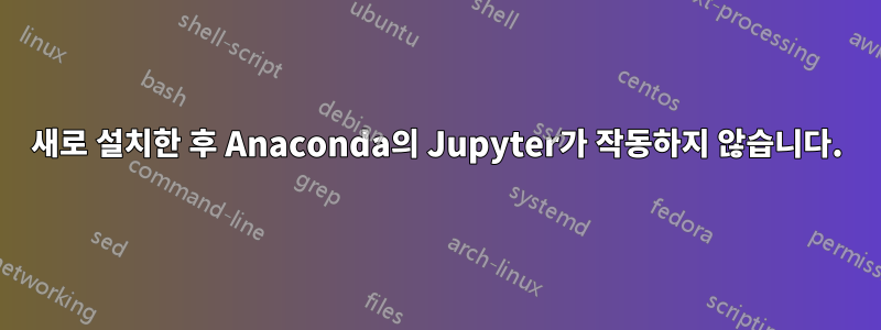 새로 설치한 후 Anaconda의 Jupyter가 작동하지 않습니다.