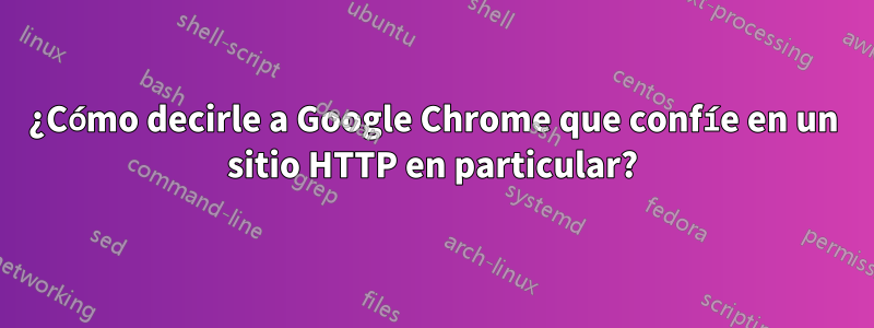 ¿Cómo decirle a Google Chrome que confíe en un sitio HTTP en particular?