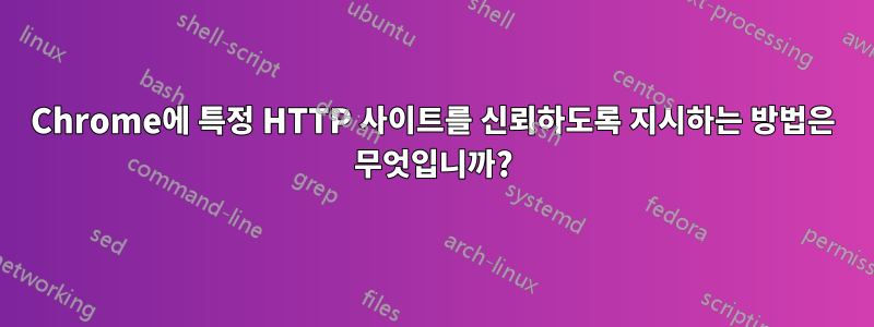 Chrome에 특정 HTTP 사이트를 신뢰하도록 지시하는 방법은 무엇입니까?