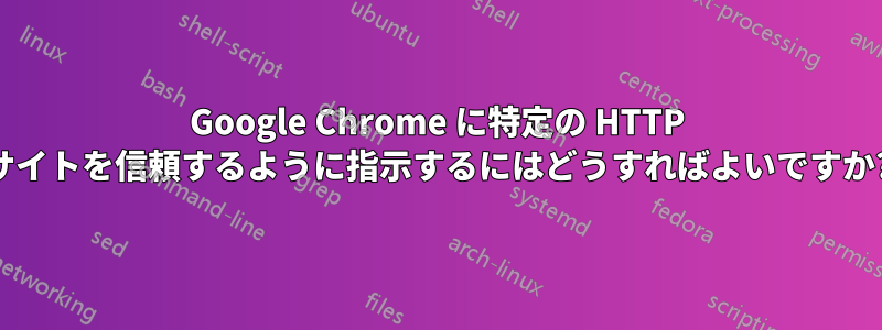 Google Chrome に特定の HTTP サイトを信頼するように指示するにはどうすればよいですか?