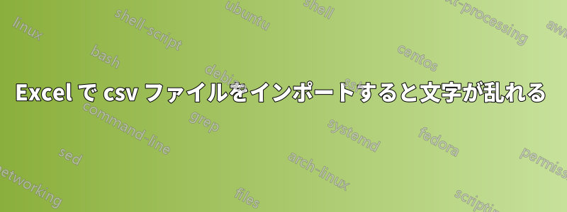 Excel で csv ファイルをインポートすると文字が乱れる