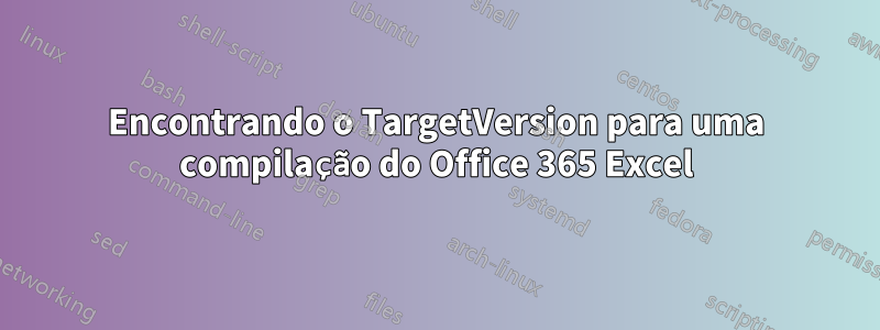 Encontrando o TargetVersion para uma compilação do Office 365 Excel