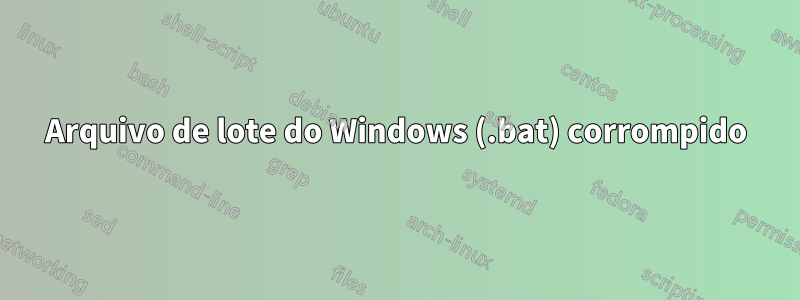 Arquivo de lote do Windows (.bat) corrompido