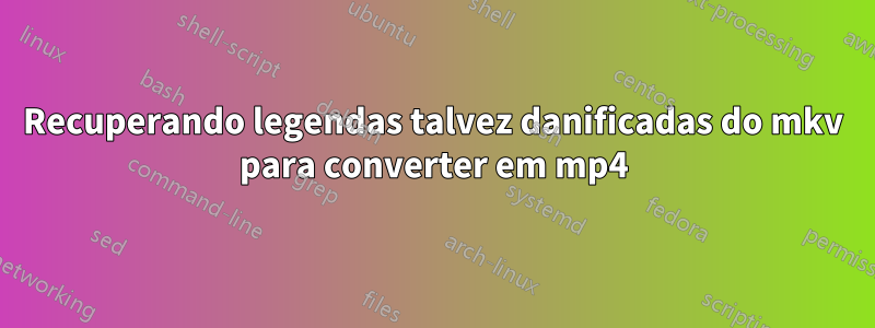 Recuperando legendas talvez danificadas do mkv para converter em mp4