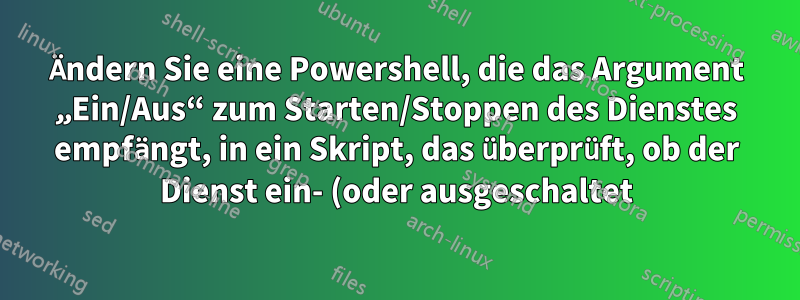 Ändern Sie eine Powershell, die das Argument „Ein/Aus“ zum Starten/Stoppen des Dienstes empfängt, in ein Skript, das überprüft, ob der Dienst ein- (oder ausgeschaltet) ist und ihn stoppt (oder startet).
