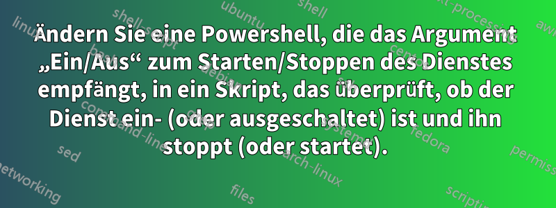 Ändern Sie eine Powershell, die das Argument „Ein/Aus“ zum Starten/Stoppen des Dienstes empfängt, in ein Skript, das überprüft, ob der Dienst ein- (oder ausgeschaltet) ist und ihn stoppt (oder startet).