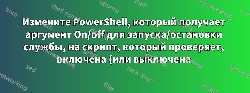 Измените PowerShell, который получает аргумент On/off для запуска/остановки службы, на скрипт, который проверяет, включена (или выключена) ли служба, и останавливает ее (или запускает)