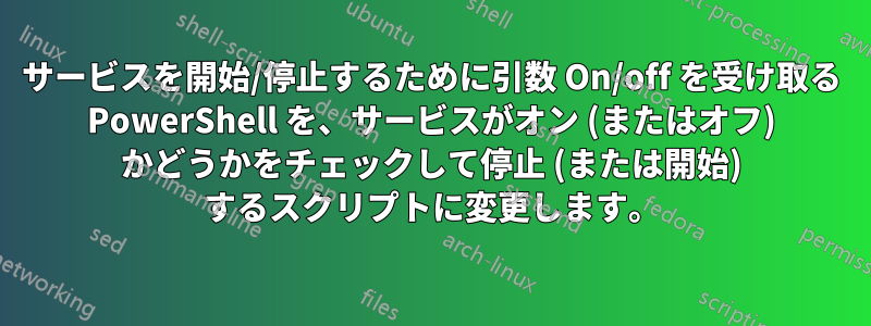 サービスを開始/停止するために引数 On/off を受け取る PowerShell を、サービスがオン (またはオフ) かどうかをチェックして停止 (または開始) するスクリプトに変更します。