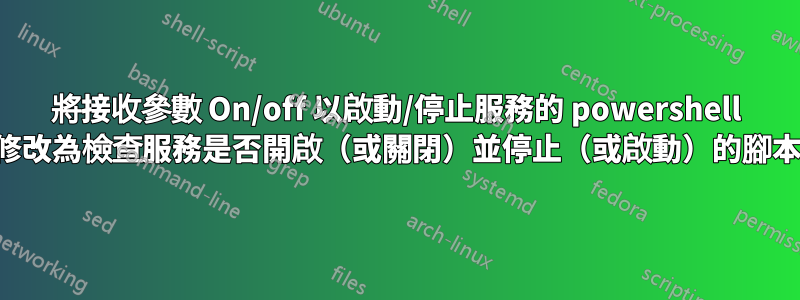 將接收參數 On/off 以啟動/停止服務的 powershell 修改為檢查服務是否開啟（或關閉）並停止（或啟動）的腳本