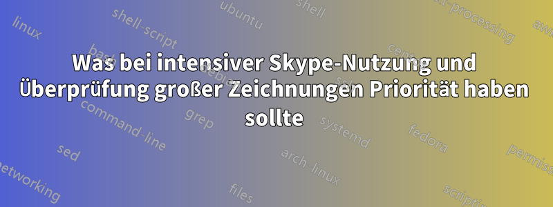 Was bei intensiver Skype-Nutzung und Überprüfung großer Zeichnungen Priorität haben sollte