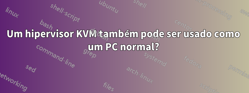 Um hipervisor KVM também pode ser usado como um PC normal?