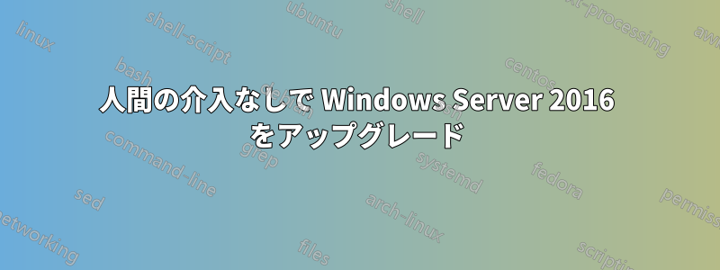 人間の介入なしで Windows Server 2016 をアップグレード