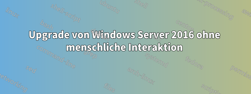 Upgrade von Windows Server 2016 ohne menschliche Interaktion