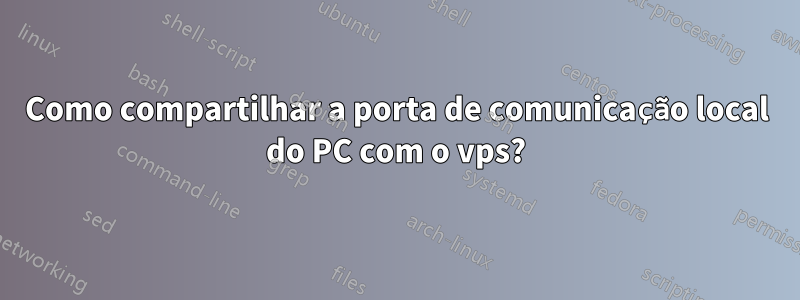 Como compartilhar a porta de comunicação local do PC com o vps?