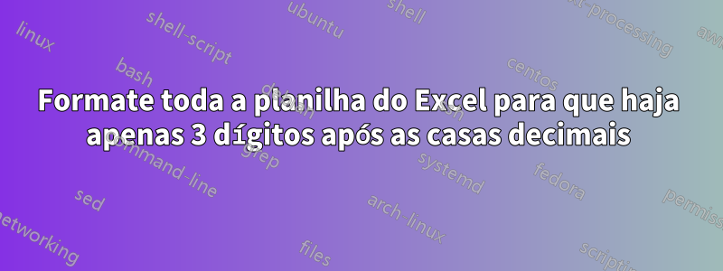 Formate toda a planilha do Excel para que haja apenas 3 dígitos após as casas decimais