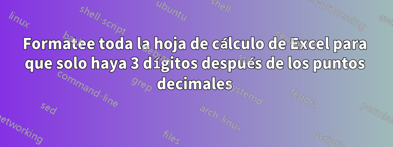 Formatee toda la hoja de cálculo de Excel para que solo haya 3 dígitos después de los puntos decimales