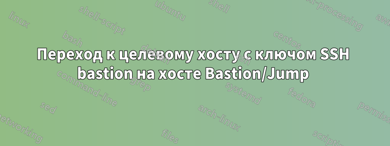 Переход к целевому хосту с ключом SSH bastion на хосте Bastion/Jump