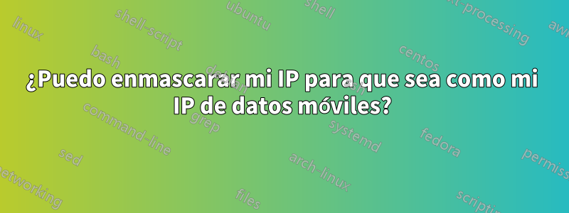 ¿Puedo enmascarar mi IP para que sea como mi IP de datos móviles?