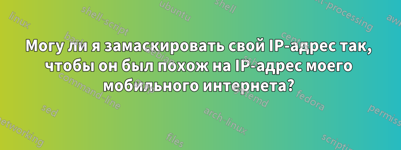Могу ли я замаскировать свой IP-адрес так, чтобы он был похож на IP-адрес моего мобильного интернета?