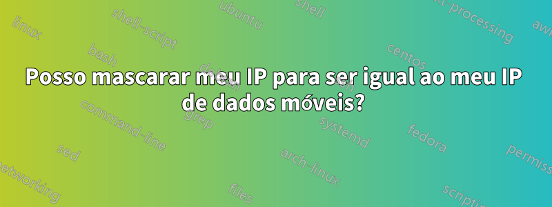 Posso mascarar meu IP para ser igual ao meu IP de dados móveis?