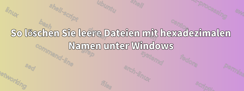 So löschen Sie leere Dateien mit hexadezimalen Namen unter Windows