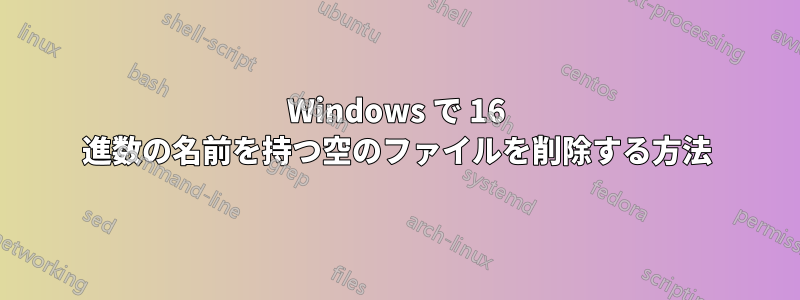 Windows で 16 進数の名前を持つ空のファイルを削除する方法
