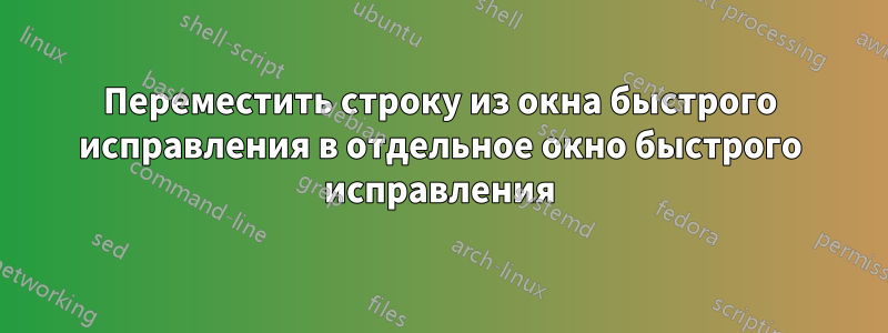 Переместить строку из окна быстрого исправления в отдельное окно быстрого исправления