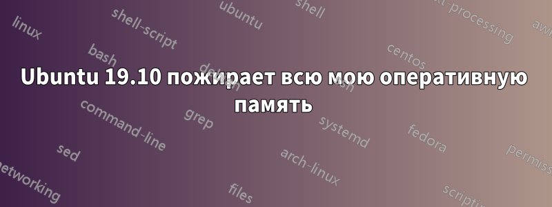 Ubuntu 19.10 пожирает всю мою оперативную память