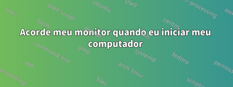 Acorde meu monitor quando eu iniciar meu computador