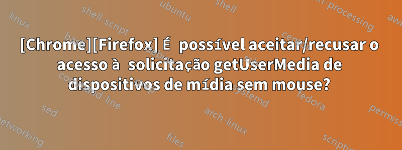 [Chrome][Firefox] É possível aceitar/recusar o acesso à solicitação getUserMedia de dispositivos de mídia sem mouse?