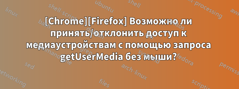 [Chrome][Firefox] Возможно ли принять/отклонить доступ к медиаустройствам с помощью запроса getUserMedia без мыши?