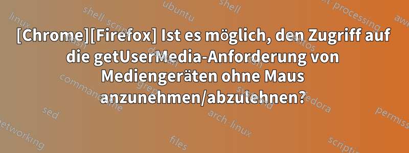 [Chrome][Firefox] Ist es möglich, den Zugriff auf die getUserMedia-Anforderung von Mediengeräten ohne Maus anzunehmen/abzulehnen?
