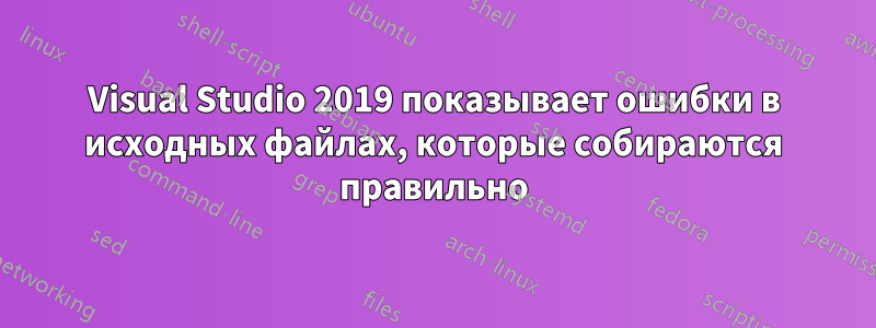 Visual Studio 2019 показывает ошибки в исходных файлах, которые собираются правильно