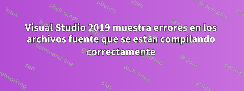 Visual Studio 2019 muestra errores en los archivos fuente que se están compilando correctamente