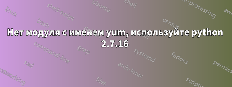 Нет модуля с именем yum, используйте python 2.7.16