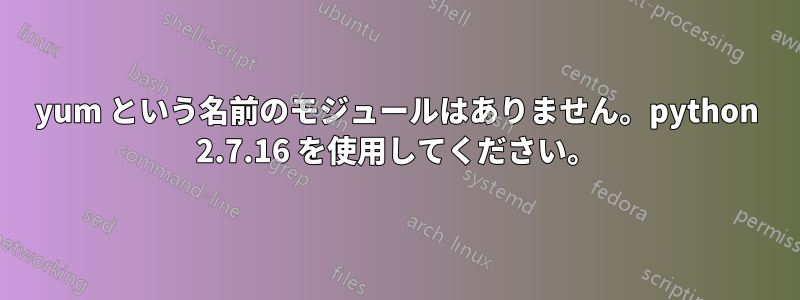 yum という名前のモジュールはありません。python 2.7.16 を使用してください。