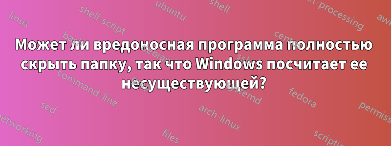 Может ли вредоносная программа полностью скрыть папку, так что Windows посчитает ее несуществующей?