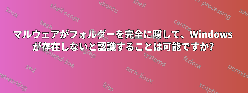 マルウェアがフォルダーを完全に隠して、Windows が存在しないと認識することは可能ですか?