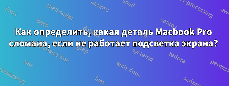 Как определить, какая деталь Macbook Pro сломана, если не работает подсветка экрана?