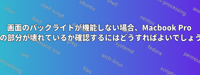 画面のバックライトが機能しない場合、Macbook Pro のどの部分が壊れているか確認するにはどうすればよいでしょうか?