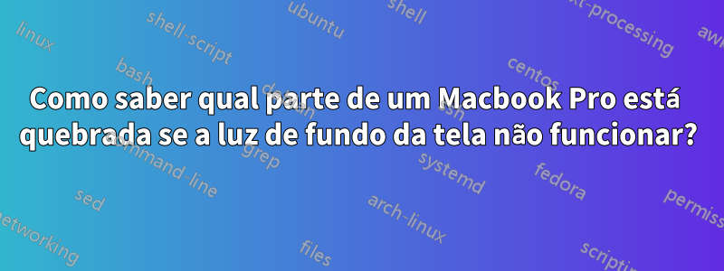 Como saber qual parte de um Macbook Pro está quebrada se a luz de fundo da tela não funcionar?