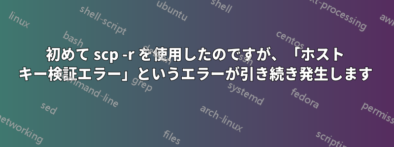 初めて scp -r を使用したのですが、「ホスト キー検証エラー」というエラーが引き続き発生します