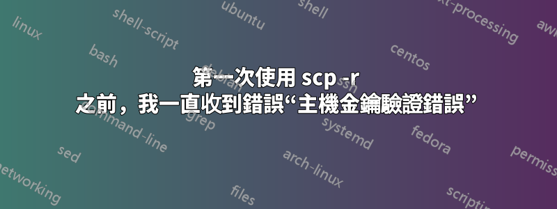 第一次使用 scp -r 之前，我一直收到錯誤“主機金鑰驗證錯誤”