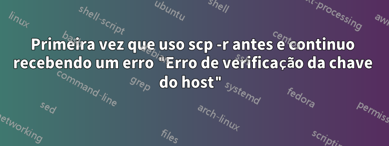 Primeira vez que uso scp -r antes e continuo recebendo um erro "Erro de verificação da chave do host"
