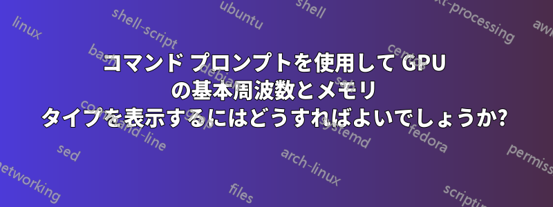 コマンド プロンプトを使用して GPU の基本周波数とメモリ タイプを表示するにはどうすればよいでしょうか?